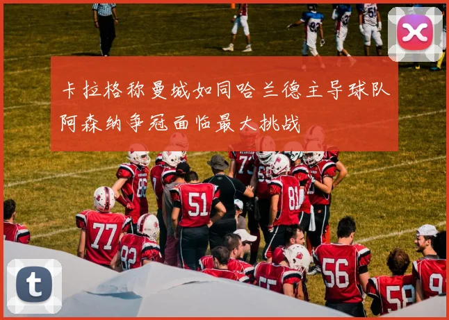 卡拉格称曼城如同哈兰德主导球队阿森纳争冠面临最大挑战