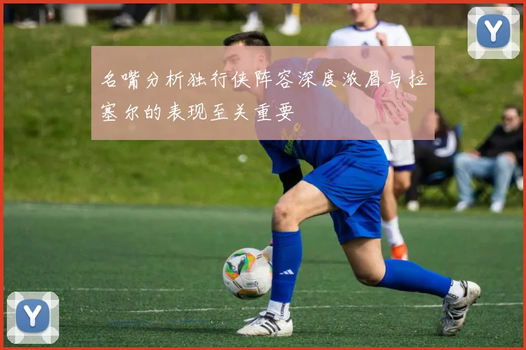 名嘴分析独行侠阵容深度浓眉与拉塞尔的表现至关重要