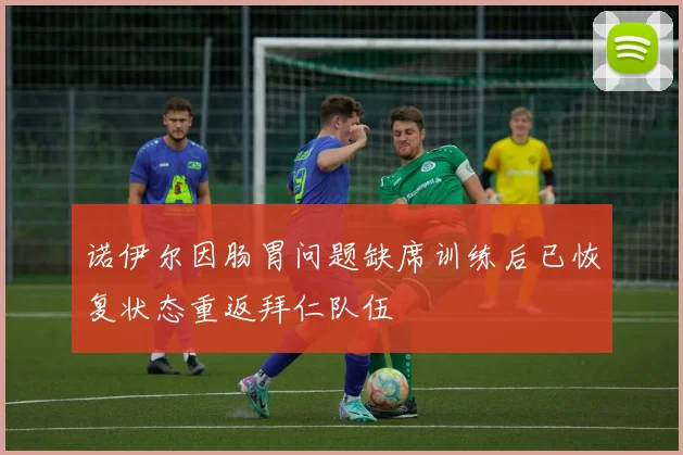 诺伊尔因肠胃问题缺席训练后已恢复状态重返拜仁队伍