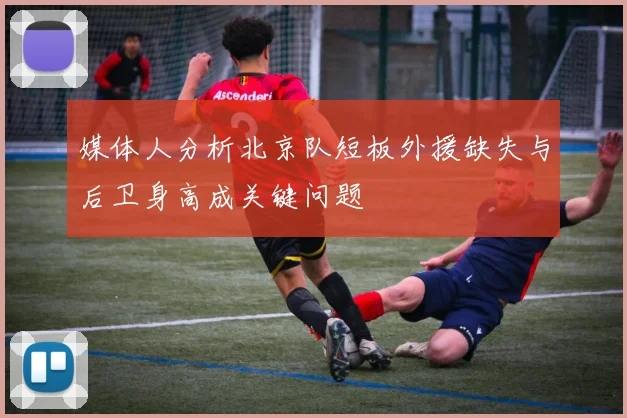 媒体人分析北京队短板外援缺失与后卫身高成关键问题