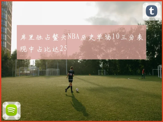 库里独占鳌头NBA历史单场10三分表现中占比达25