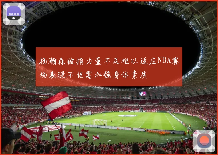 杨瀚森被指力量不足难以适应NBA赛场表现不佳需加强身体素质