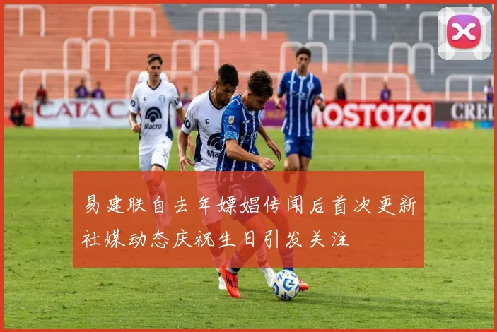 易建联自去年嫖娼传闻后首次更新社媒动态庆祝生日引发关注
