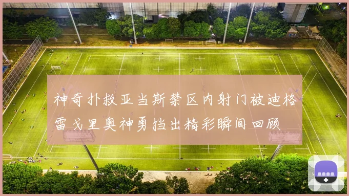 神奇扑救亚当斯禁区内射门被迪格雷戈里奥神勇挡出精彩瞬间回顾