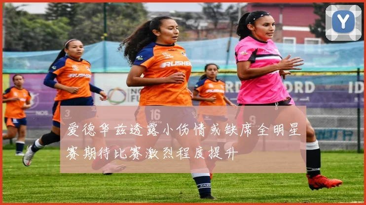 爱德华兹透露小伤情或缺席全明星赛期待比赛激烈程度提升