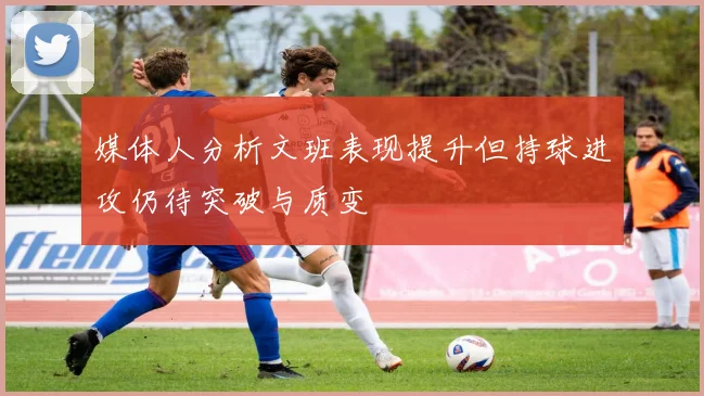 媒体人分析文班表现提升但持球进攻仍待突破与质变