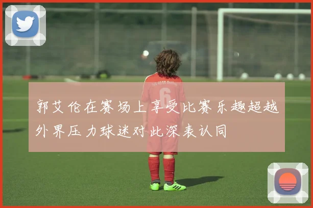 郭艾伦在赛场上享受比赛乐趣超越外界压力球迷对此深表认同