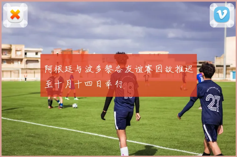 阿根廷与波多黎各友谊赛因故推迟至十月十四日举行