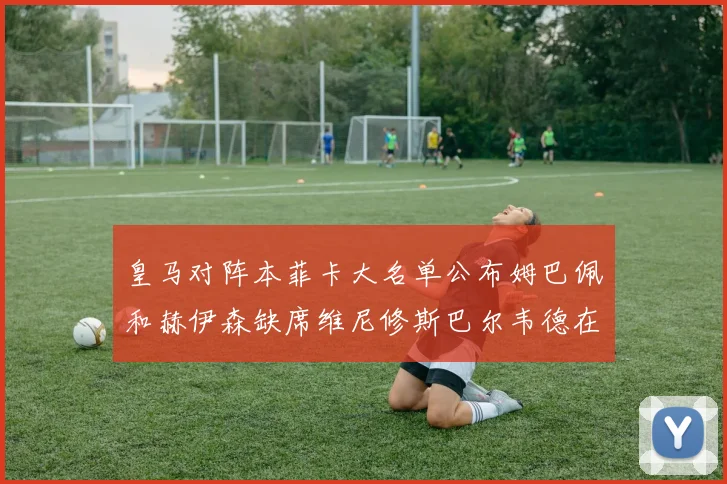 皇马对阵本菲卡大名单公布姆巴佩和赫伊森缺席维尼修斯巴尔韦德在列