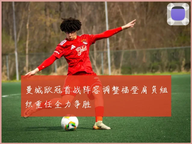 曼城欧冠首战阵容调整福登肩负组织重任全力争胜