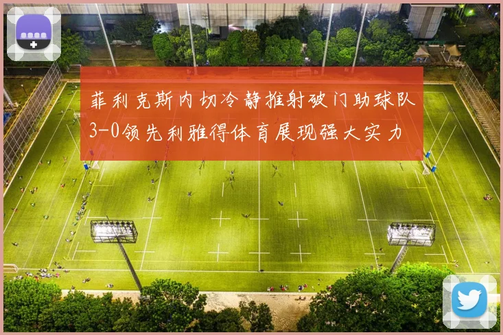 菲利克斯内切冷静推射破门助球队3-0领先利雅得体育展现强大实力
