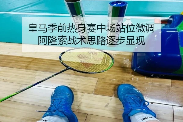 皇马季前热身赛中场站位微调 阿隆索战术思路逐步显现