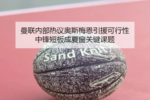 曼联内部热议奥斯梅恩引援可行性 中锋短板成夏窗关键课题