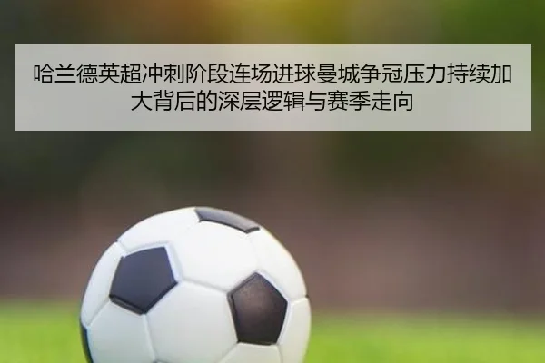 哈兰德英超冲刺阶段连场进球曼城争冠压力持续加大背后的深层逻辑与赛季走向