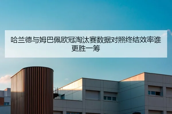 哈兰德与姆巴佩欧冠淘汰赛数据对照终结效率谁更胜一筹